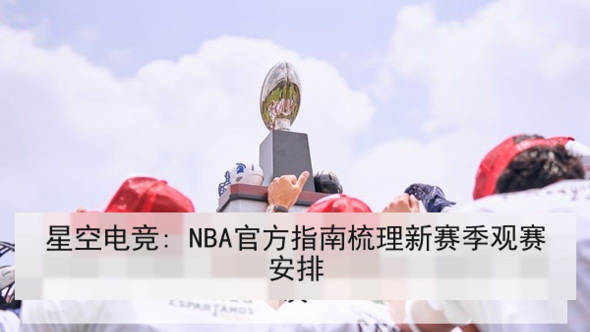 星空电竞: NBA官方指南梳理新赛季观赛安排 星空电竞: NBA官方指南梳理新赛季观赛安排