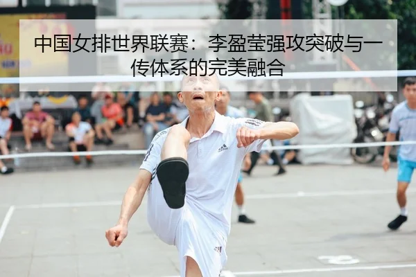 中国女排世界联赛：李盈莹强攻突破与一传体系的完美融合