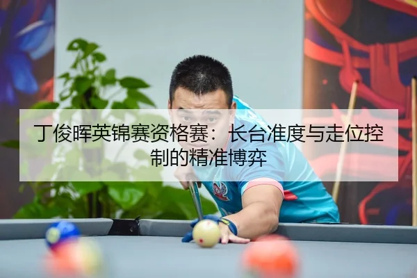 丁俊晖英锦赛资格赛：长台准度与走位控制的精准博弈