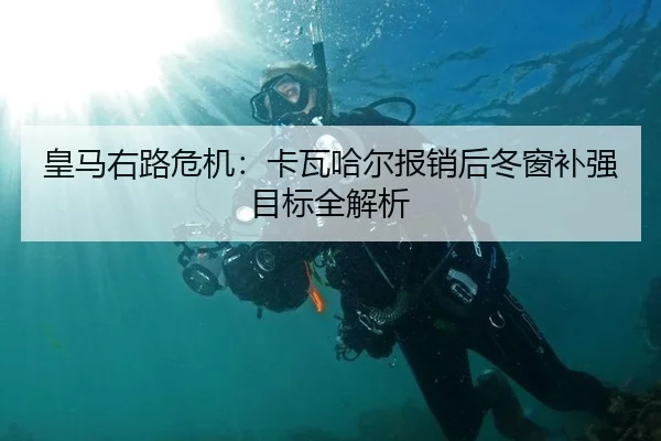 皇马右路危机：卡瓦哈尔报销后冬窗补强目标全解析