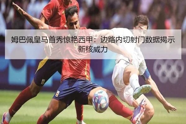 姆巴佩皇马首秀惊艳西甲：边路内切射门数据揭示新核威力