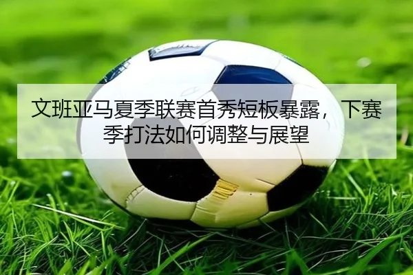 文班亚马夏季联赛首秀短板暴露，下赛季打法如何调整与展望