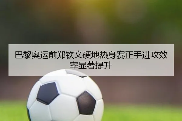 巴黎奥运前郑钦文硬地热身赛正手进攻效率显著提升