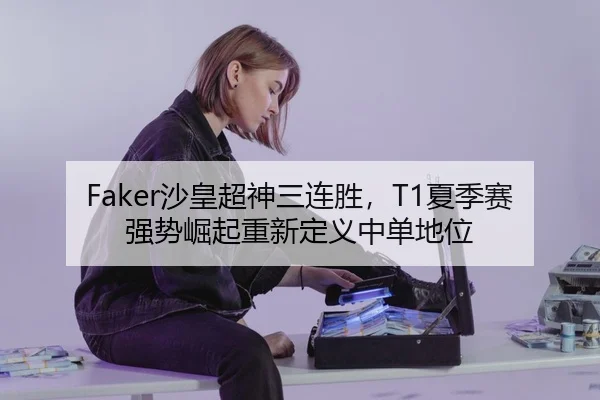 Faker沙皇超神三连胜，T1夏季赛强势崛起重新定义中单地位