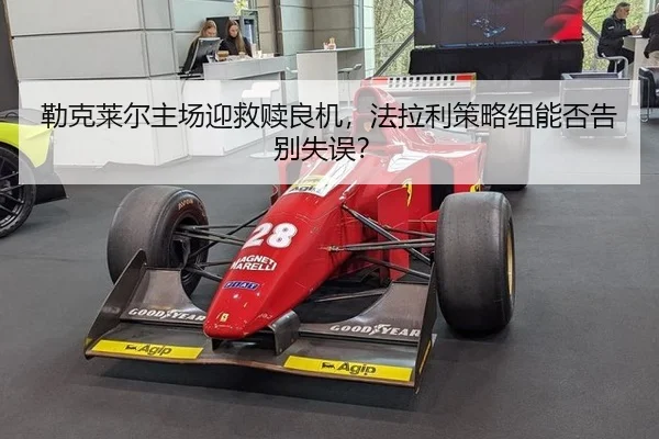 勒克莱尔主场迎救赎良机，法拉利策略组能否告别失误？