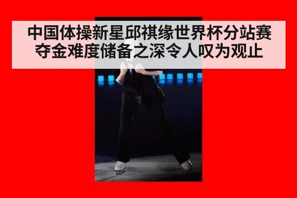 中国体操新星邱祺缘世界杯分站赛夺金难度储备之深令人叹为观止