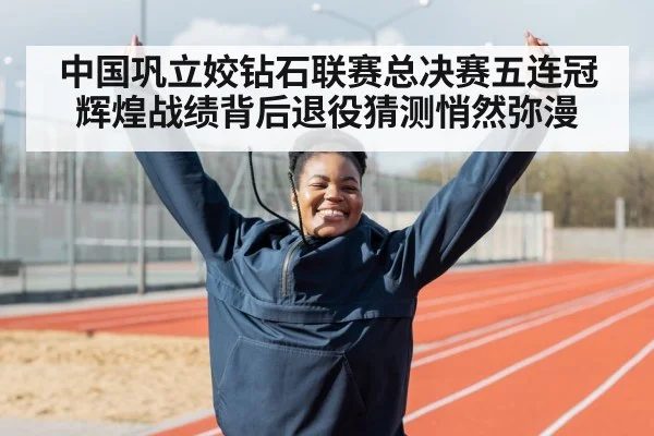 中国巩立姣钻石联赛总决赛五连冠辉煌战绩背后退役猜测悄然弥漫