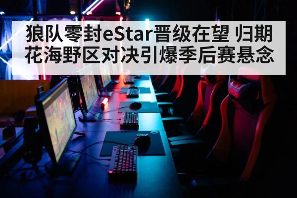 狼队零封eStar晋级在望 归期花海野区对决引爆季后赛悬念