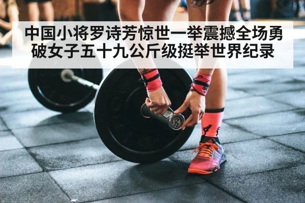 中国小将罗诗芳惊世一举震撼全场勇破女子五十九公斤级挺举世界纪录