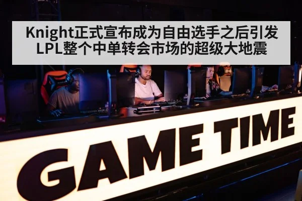 Knight正式宣布成为自由选手之后引发LPL整个中单转会市场的超级大地震
