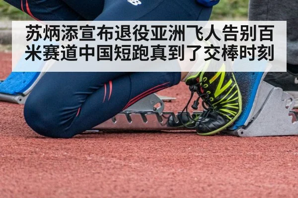苏炳添宣布退役亚洲飞人告别百米赛道中国短跑真到了交棒时刻
