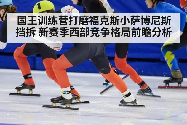 国王训练营打磨福克斯小萨博尼斯挡拆 新赛季西部竞争格局前瞻分析