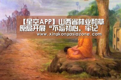 【星空APP】山西省林业和草原局开展“不忘初心、牢记使命”主题教育形势政策学习(图1) 星空APP
