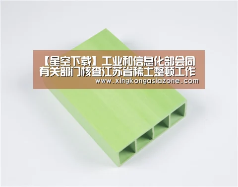 【星空下载】工业和信息化部会同有关部门核查江苏省稀土整顿工作(图1) 星空直播